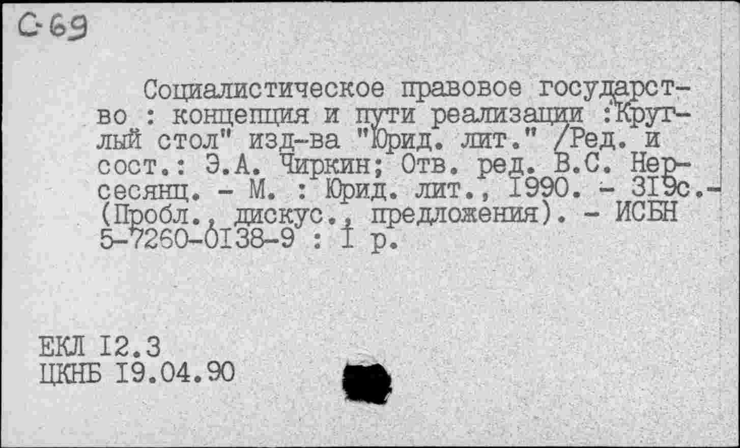 ﻿Социалистическое правовое государство : концепция и пути реализации ‘Круглый стол” изд-ва "Юрид. лит." /Ред. и сост.: Э.А. Чиркин; Отв. ред. В.С. Нер-сесянц. - М. : Юрид. лит., 1990. - 319с. (Пробл.. дискус., предложения). - ИСБН 5-7260-0138-9 : I р.
ЕКЛ 12.3